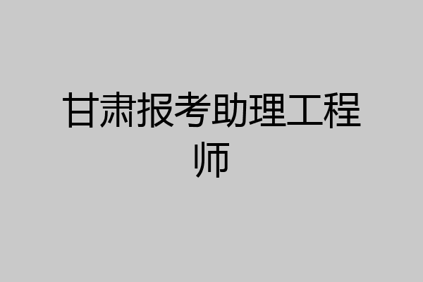甘肃报考助理工程师