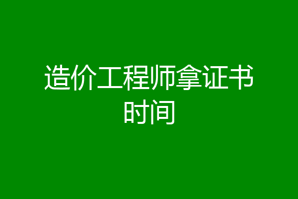 造价工程师拿证书时间