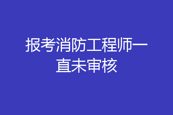 报考消防工程师一直未审核