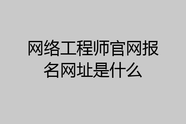 网络工程师官网报名网址是什么