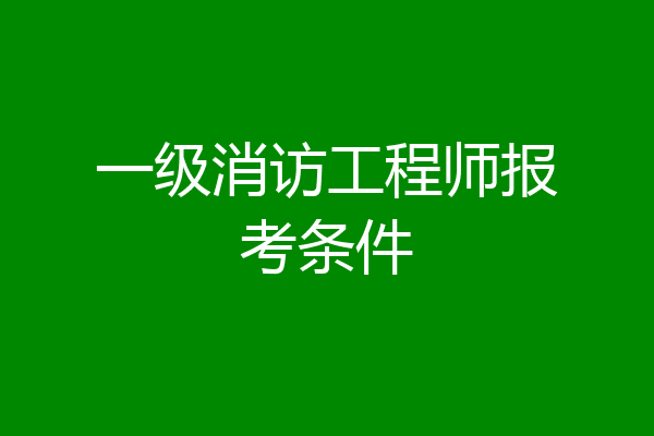 一级消访工程师报考条件