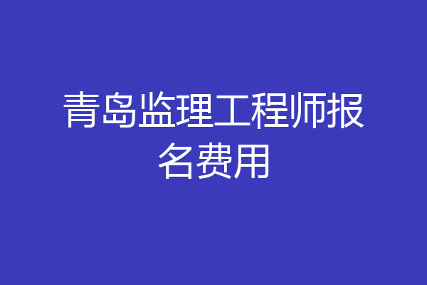 青岛监理工程师报名费用
