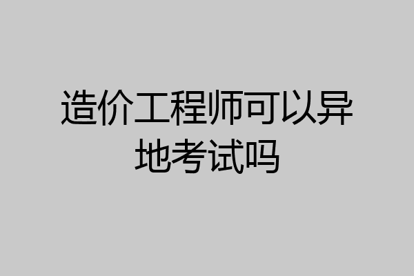 造价工程师可以异地考试吗