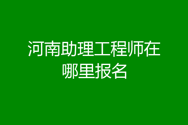 河南助理工程师在哪里报名