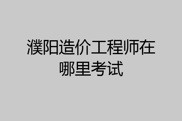濮阳造价工程师在哪里考试