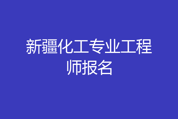 新疆化工专业工程师报名