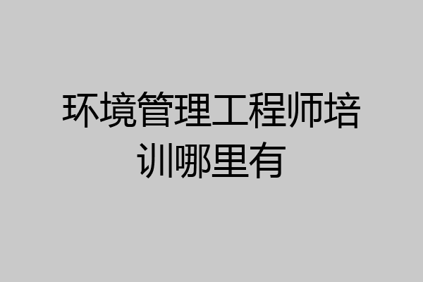 环境管理工程师培训哪里有