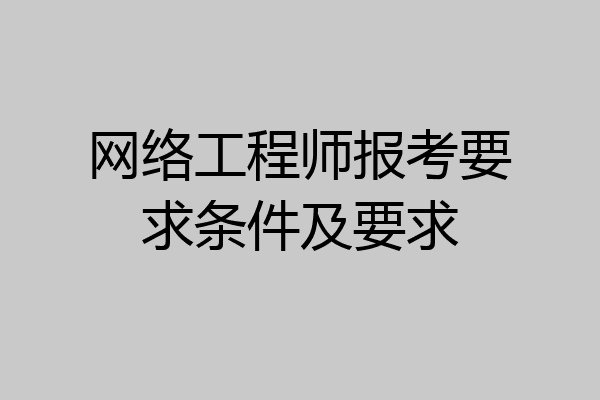网络工程师报考要求条件及要求