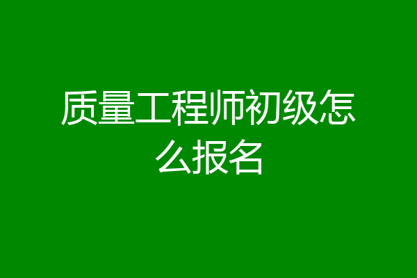 质量工程师初级怎么报名