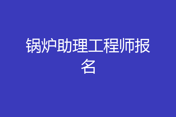 锅炉助理工程师报名