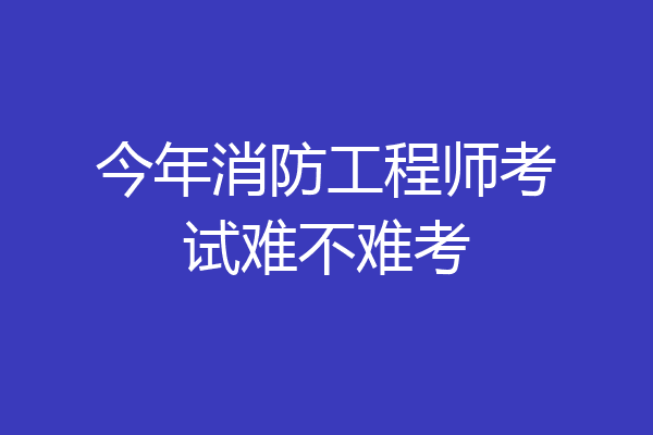 今年消防工程师考试难不难考