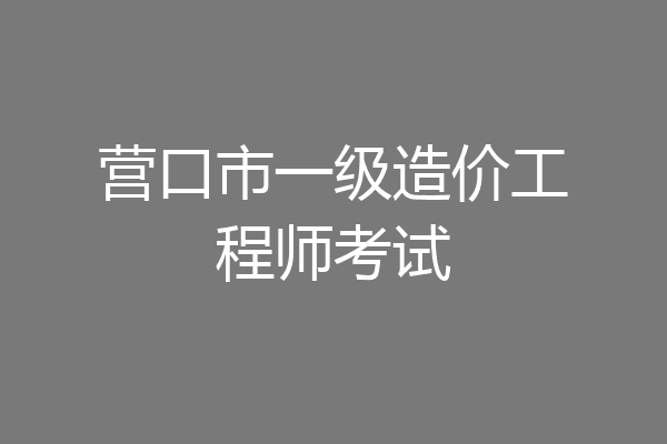 营口市一级造价工程师考试