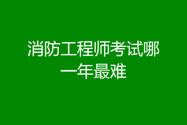 消防工程师考试哪一年最难