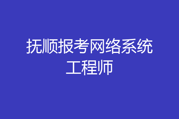 抚顺报考网络系统工程师