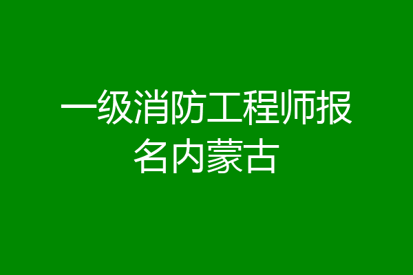 一级消防工程师报名内蒙古