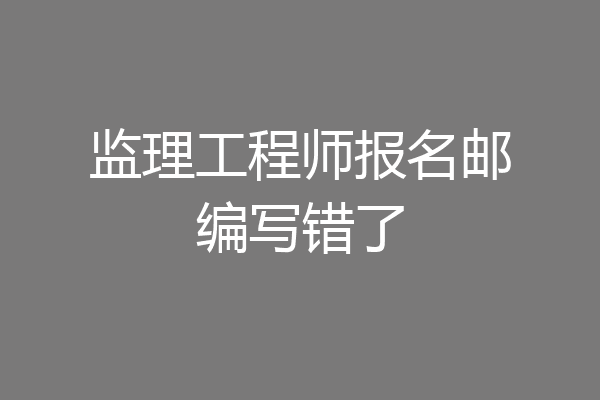 监理工程师报名邮编写错了
