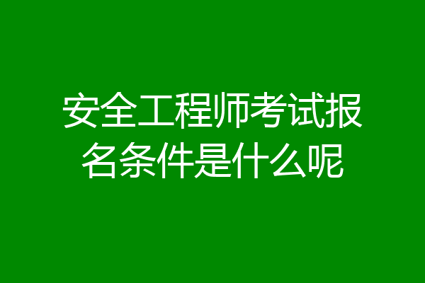 安全工程师考试报名条件是什么呢