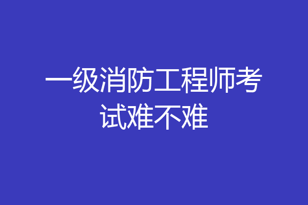 一级消防工程师考试难不难