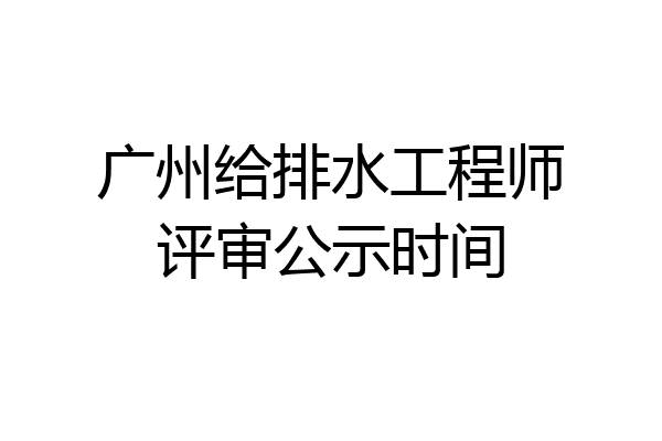 广州给排水工程师评审公示时间
