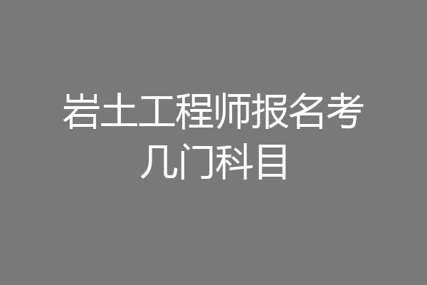 岩土工程师报名考几门科目
