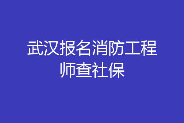 武汉报名消防工程师查社保