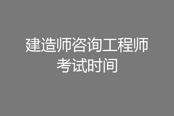 建造师咨询工程师考试时间