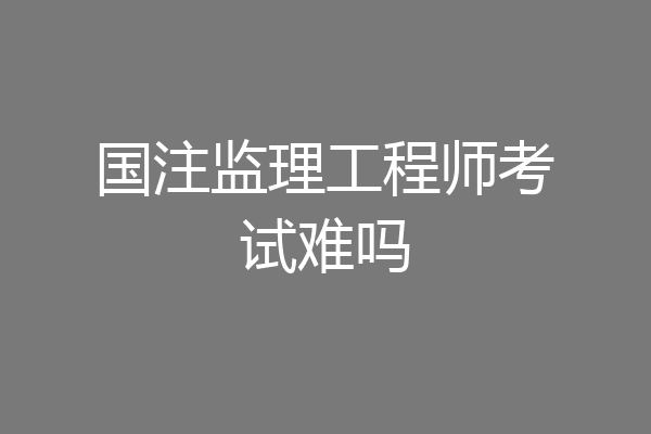 国注监理工程师考试难吗