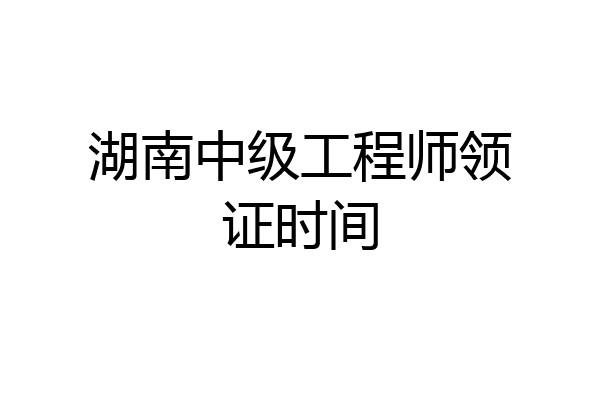 湖南中级工程师领证时间