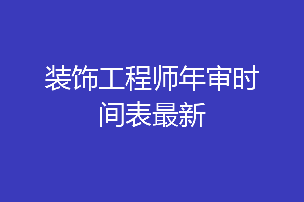 装饰工程师年审时间表最新