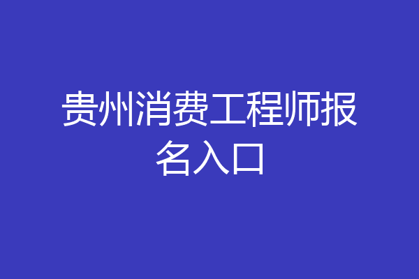 贵州消费工程师报名入口