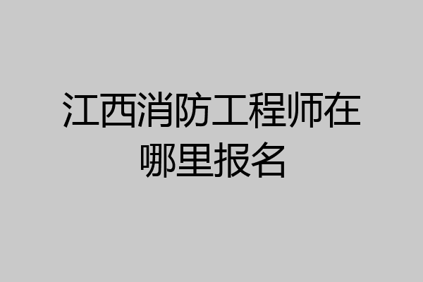 江西消防工程师在哪里报名