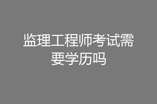 监理工程师考试需要学历吗