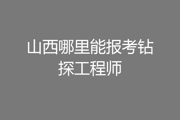 山西哪里能报考钻探工程师
