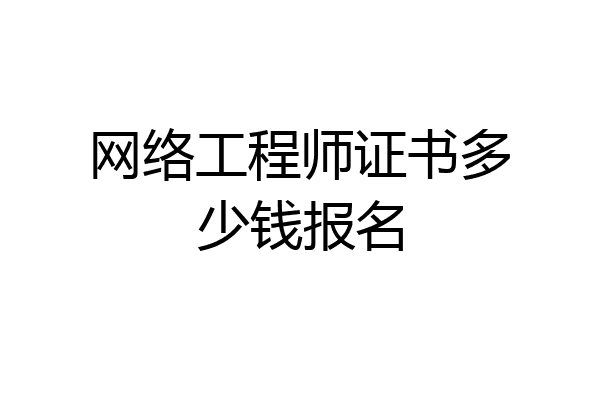 网络工程师证书多少钱报名