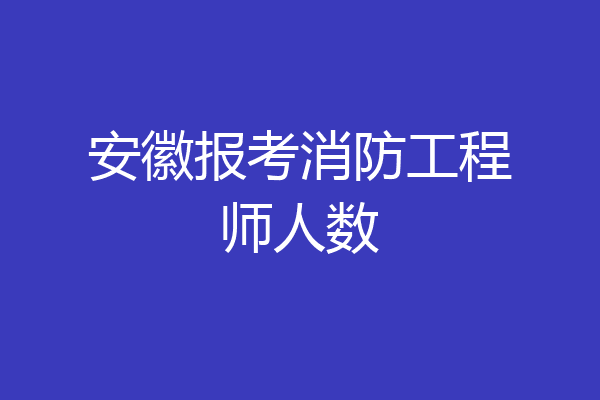 安徽报考消防工程师人数