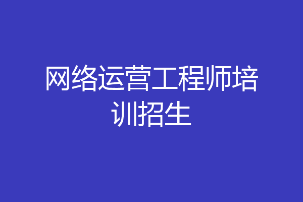网络运营工程师培训招生