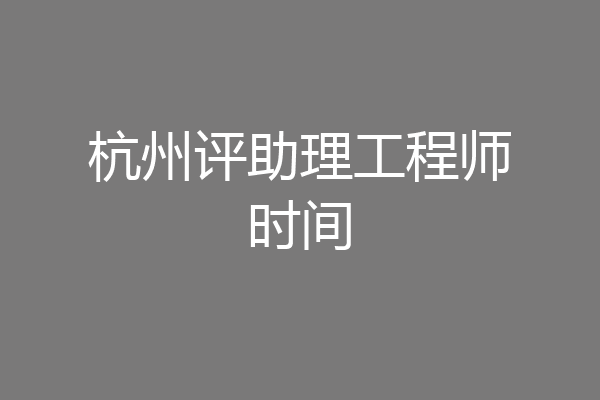 杭州评助理工程师时间