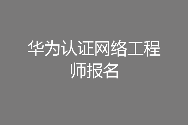 华为认证网络工程师报名