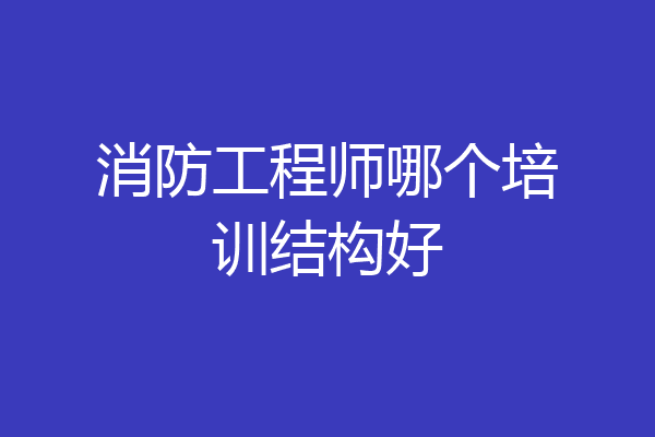 消防工程师哪个培训结构好