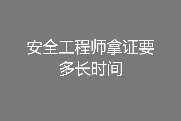 安全工程师拿证要多长时间