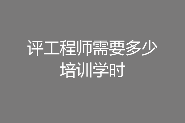 评工程师需要多少培训学时