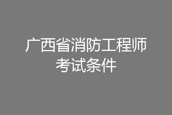广西省消防工程师考试条件