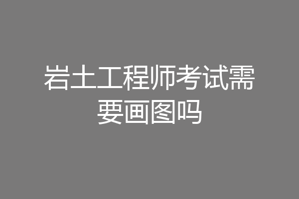 岩土工程师考试需要画图吗