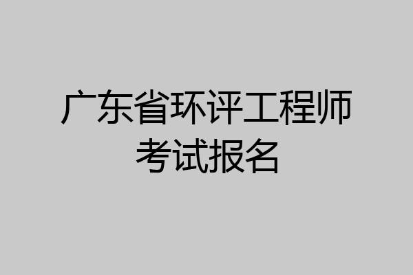 广东省环评工程师考试报名
