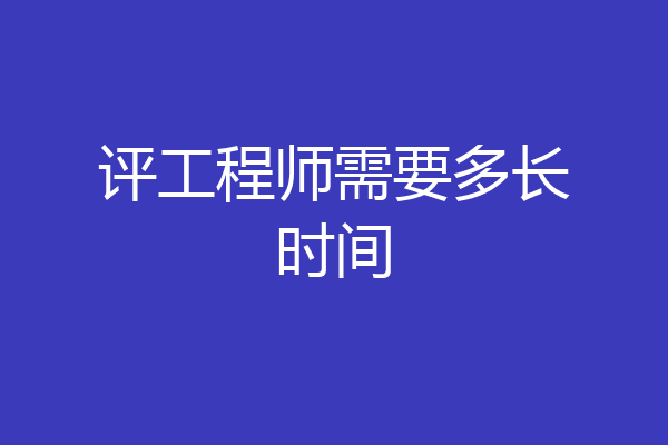 评工程师需要多长时间