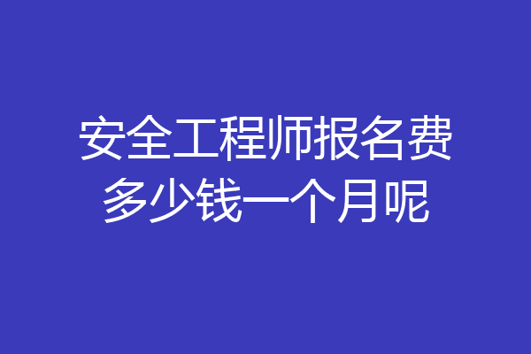 安全工程师报名费多少钱一个月呢
