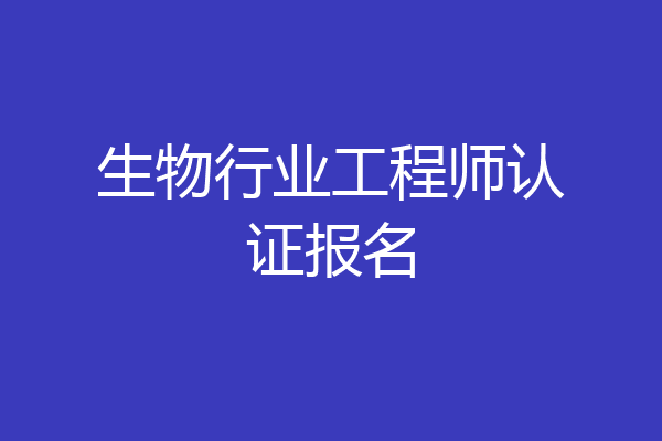 生物行业工程师认证报名