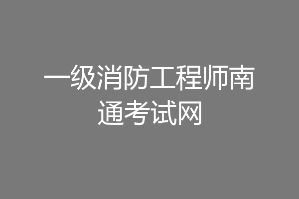 一级消防工程师南通考试网
