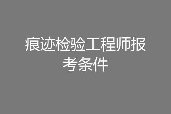 痕迹检验工程师报考条件