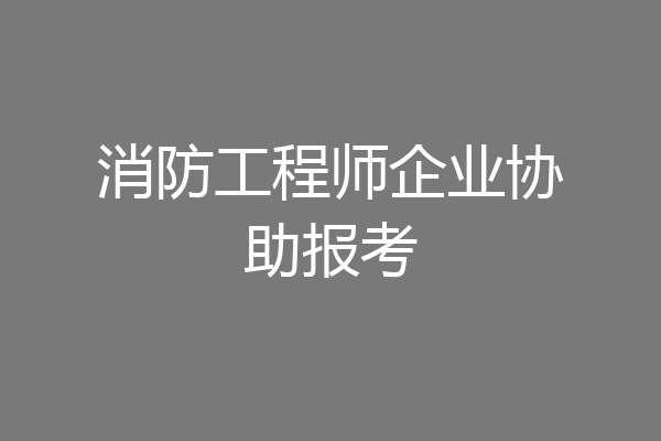 消防工程师企业协助报考